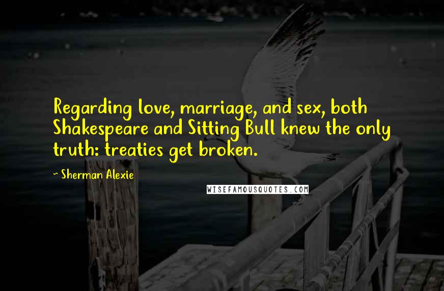 Sherman Alexie Quotes: Regarding love, marriage, and sex, both Shakespeare and Sitting Bull knew the only truth: treaties get broken.