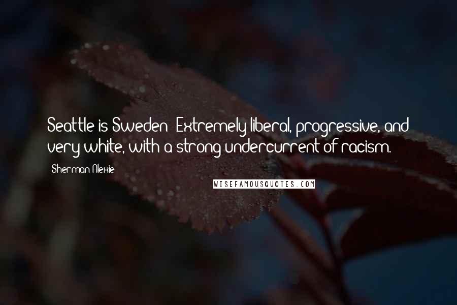 Sherman Alexie Quotes: Seattle is Sweden! Extremely liberal, progressive, and very white, with a strong undercurrent of racism.