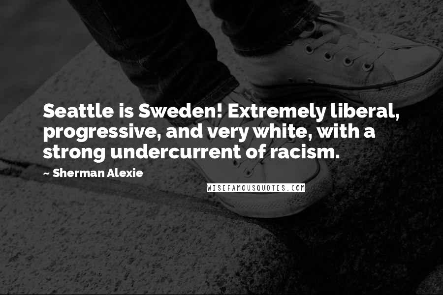 Sherman Alexie Quotes: Seattle is Sweden! Extremely liberal, progressive, and very white, with a strong undercurrent of racism.