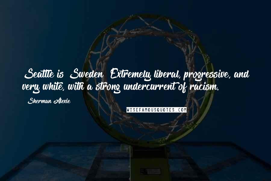 Sherman Alexie Quotes: Seattle is Sweden! Extremely liberal, progressive, and very white, with a strong undercurrent of racism.