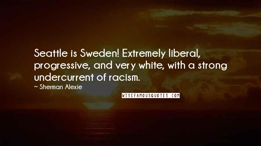 Sherman Alexie Quotes: Seattle is Sweden! Extremely liberal, progressive, and very white, with a strong undercurrent of racism.