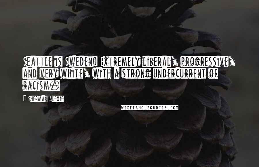 Sherman Alexie Quotes: Seattle is Sweden! Extremely liberal, progressive, and very white, with a strong undercurrent of racism.