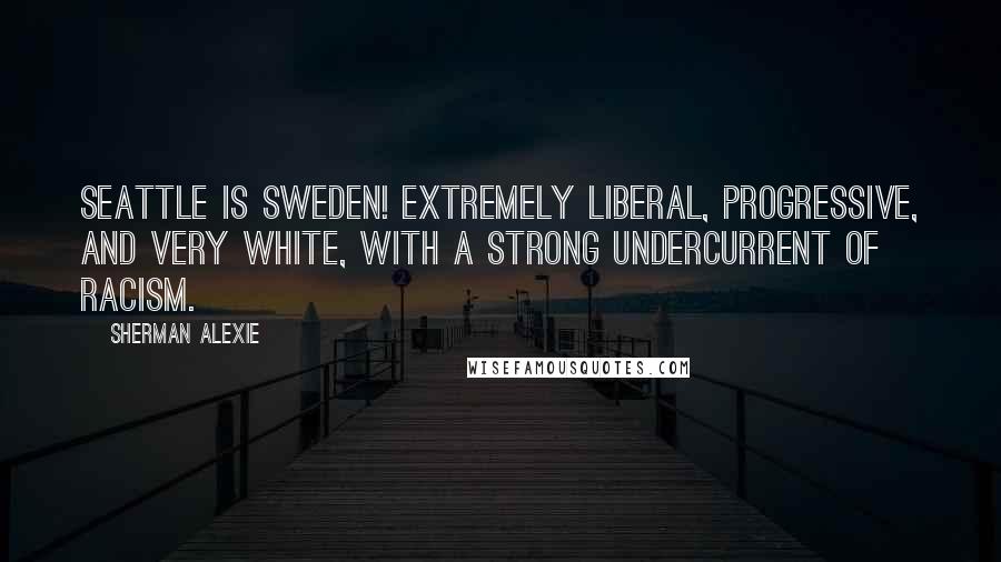 Sherman Alexie Quotes: Seattle is Sweden! Extremely liberal, progressive, and very white, with a strong undercurrent of racism.