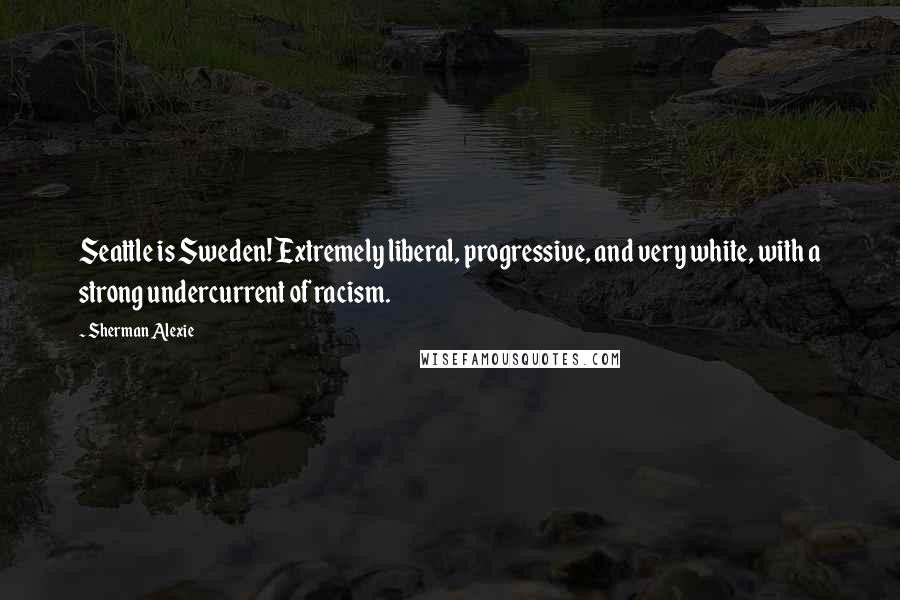 Sherman Alexie Quotes: Seattle is Sweden! Extremely liberal, progressive, and very white, with a strong undercurrent of racism.