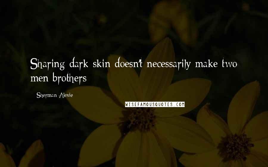 Sherman Alexie Quotes: Sharing dark skin doesn't necessarily make two men brothers