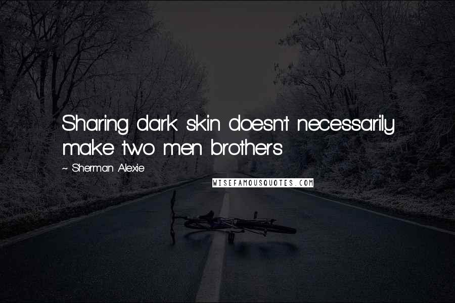 Sherman Alexie Quotes: Sharing dark skin doesn't necessarily make two men brothers