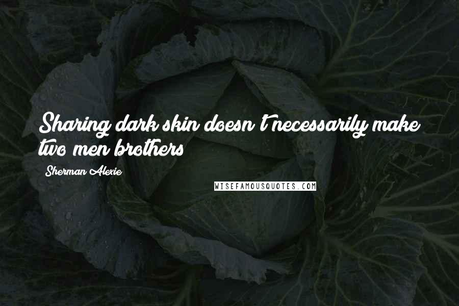 Sherman Alexie Quotes: Sharing dark skin doesn't necessarily make two men brothers