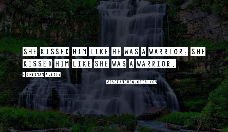 Sherman Alexie Quotes: She kissed him like he was a warrior; she kissed him like she was a warrior.