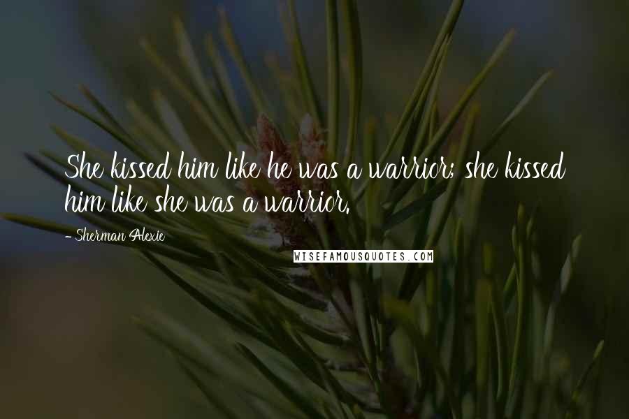 Sherman Alexie Quotes: She kissed him like he was a warrior; she kissed him like she was a warrior.