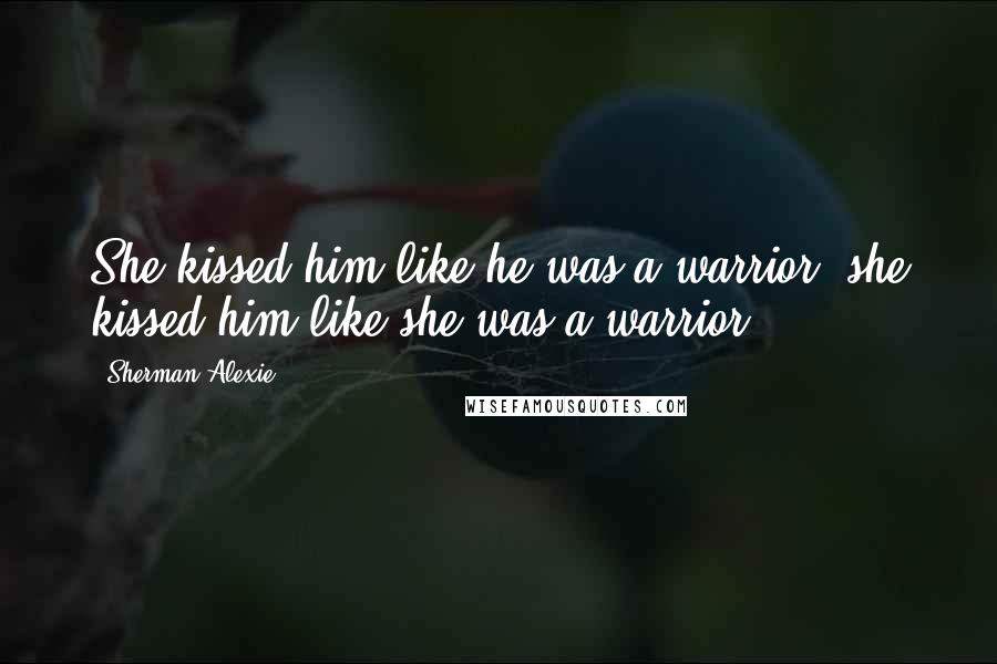 Sherman Alexie Quotes: She kissed him like he was a warrior; she kissed him like she was a warrior.