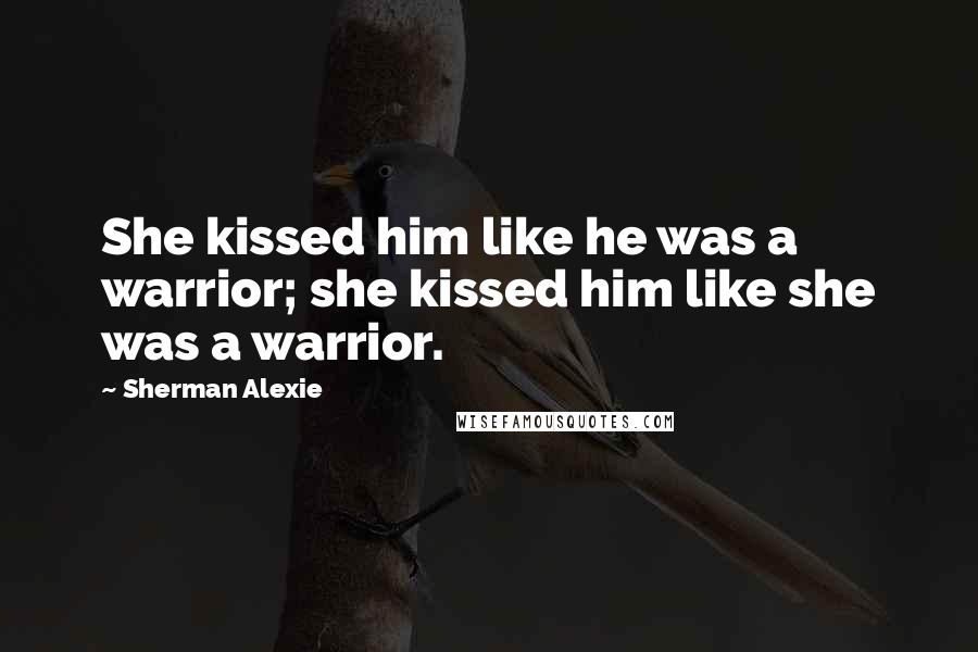 Sherman Alexie Quotes: She kissed him like he was a warrior; she kissed him like she was a warrior.