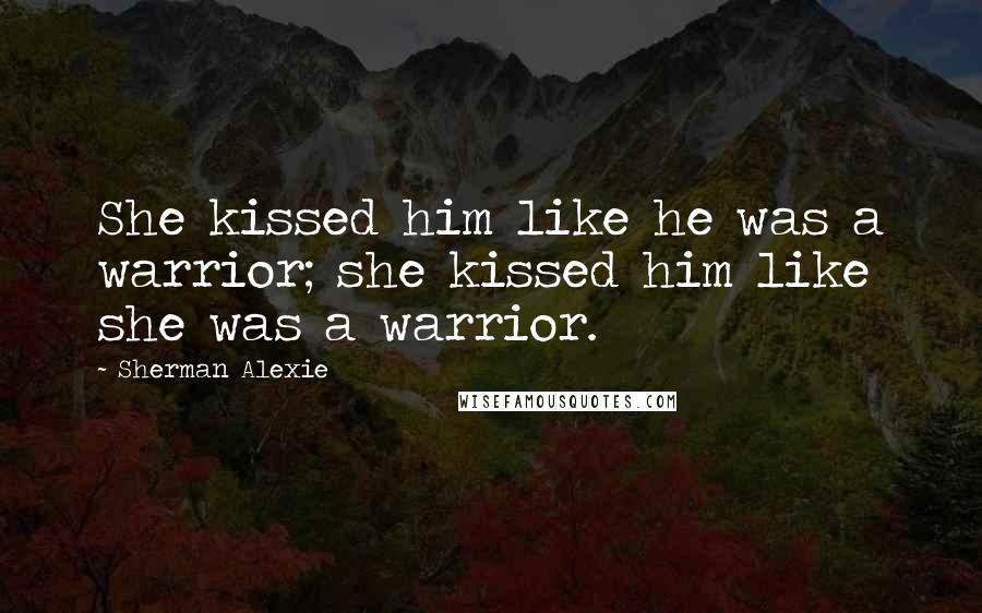 Sherman Alexie Quotes: She kissed him like he was a warrior; she kissed him like she was a warrior.