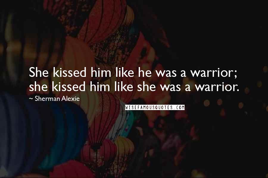 Sherman Alexie Quotes: She kissed him like he was a warrior; she kissed him like she was a warrior.