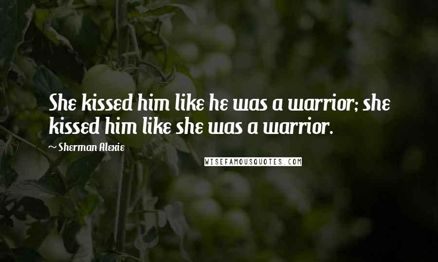 Sherman Alexie Quotes: She kissed him like he was a warrior; she kissed him like she was a warrior.