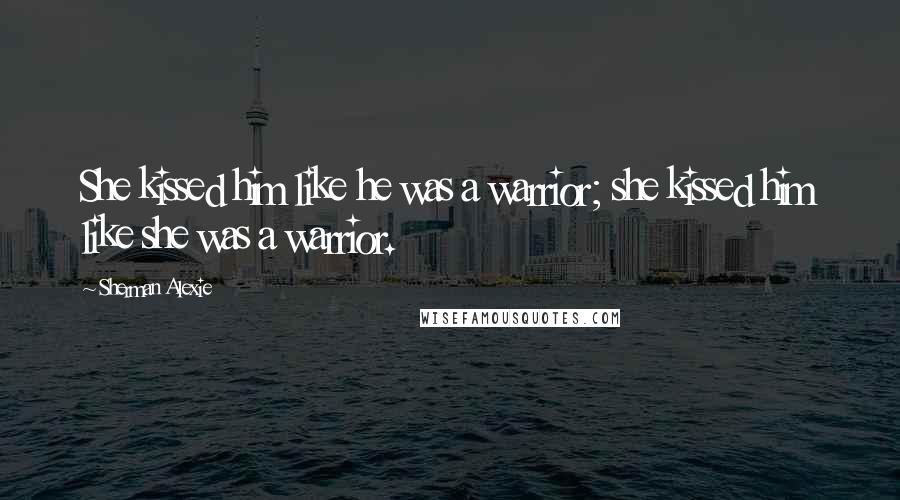 Sherman Alexie Quotes: She kissed him like he was a warrior; she kissed him like she was a warrior.