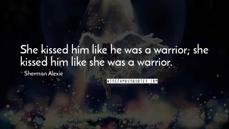 Sherman Alexie Quotes: She kissed him like he was a warrior; she kissed him like she was a warrior.