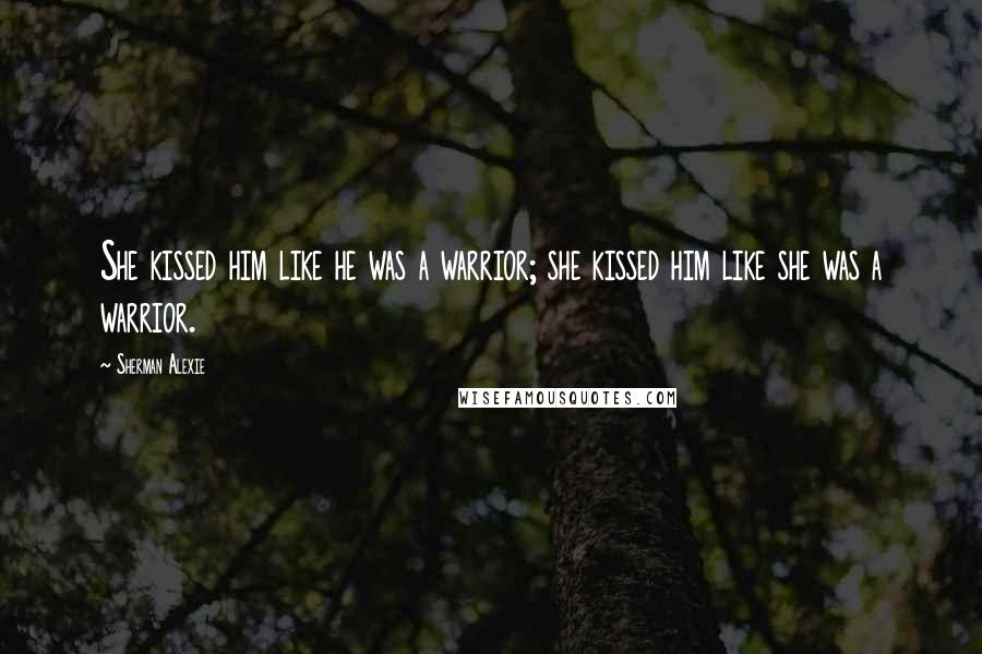 Sherman Alexie Quotes: She kissed him like he was a warrior; she kissed him like she was a warrior.