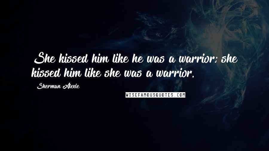Sherman Alexie Quotes: She kissed him like he was a warrior; she kissed him like she was a warrior.