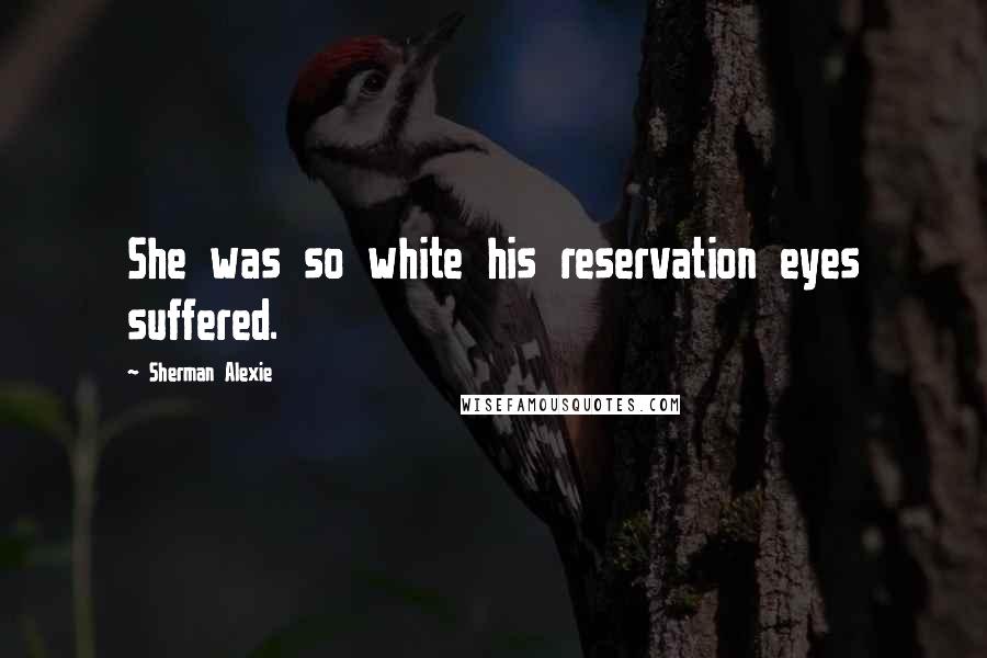 Sherman Alexie Quotes: She was so white his reservation eyes suffered.