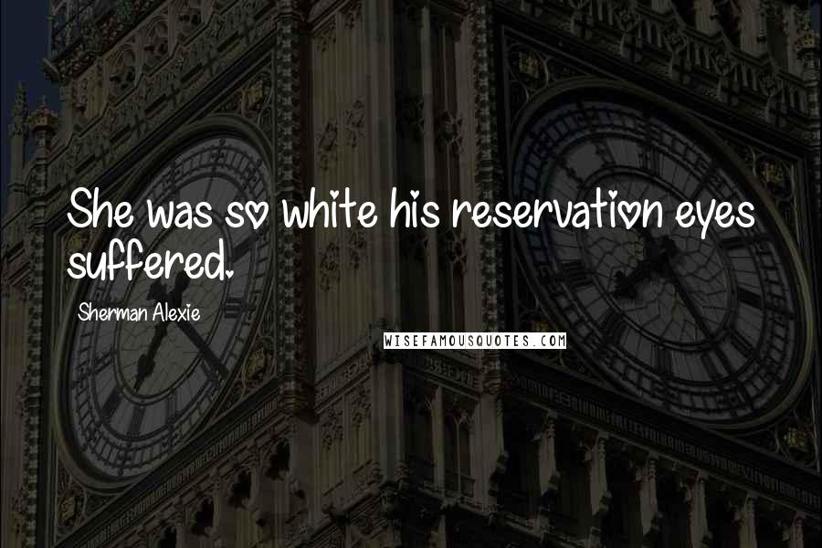 Sherman Alexie Quotes: She was so white his reservation eyes suffered.