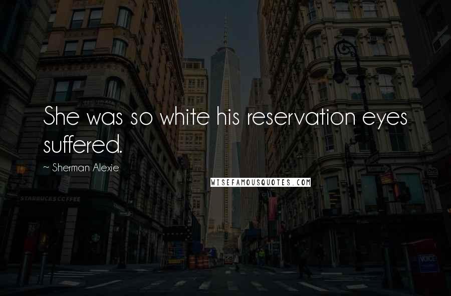 Sherman Alexie Quotes: She was so white his reservation eyes suffered.