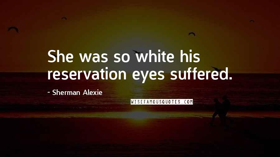 Sherman Alexie Quotes: She was so white his reservation eyes suffered.