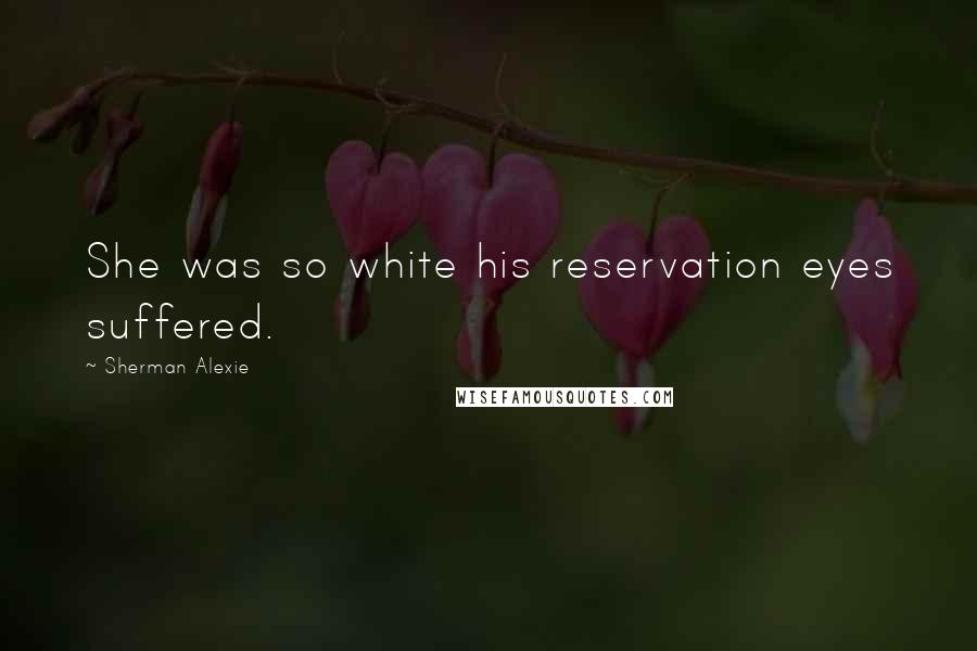 Sherman Alexie Quotes: She was so white his reservation eyes suffered.