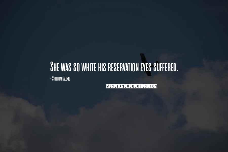 Sherman Alexie Quotes: She was so white his reservation eyes suffered.