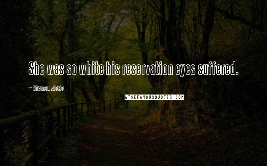 Sherman Alexie Quotes: She was so white his reservation eyes suffered.