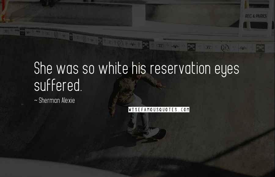 Sherman Alexie Quotes: She was so white his reservation eyes suffered.