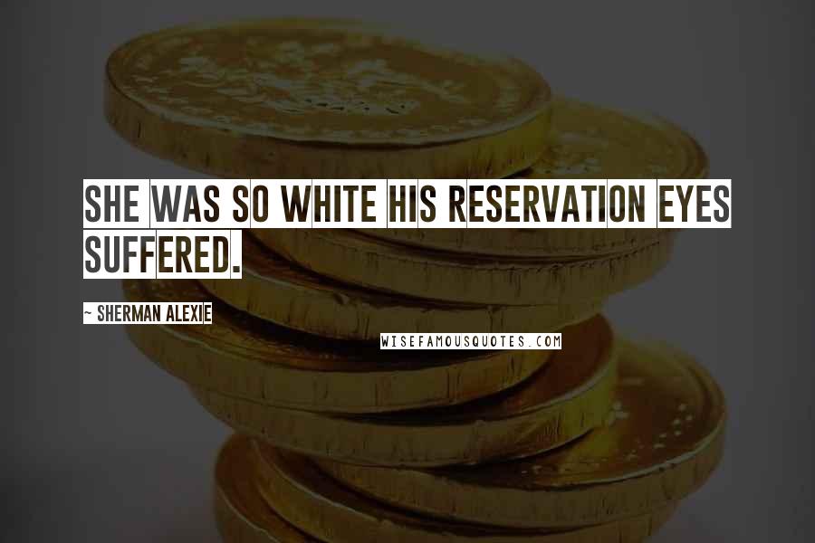 Sherman Alexie Quotes: She was so white his reservation eyes suffered.