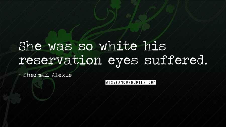 Sherman Alexie Quotes: She was so white his reservation eyes suffered.