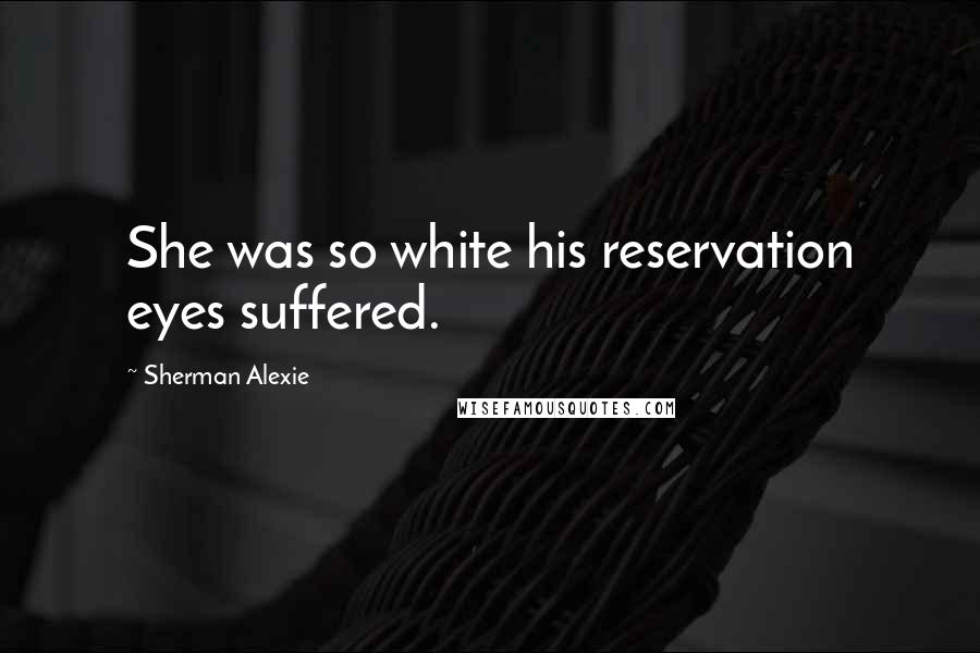 Sherman Alexie Quotes: She was so white his reservation eyes suffered.