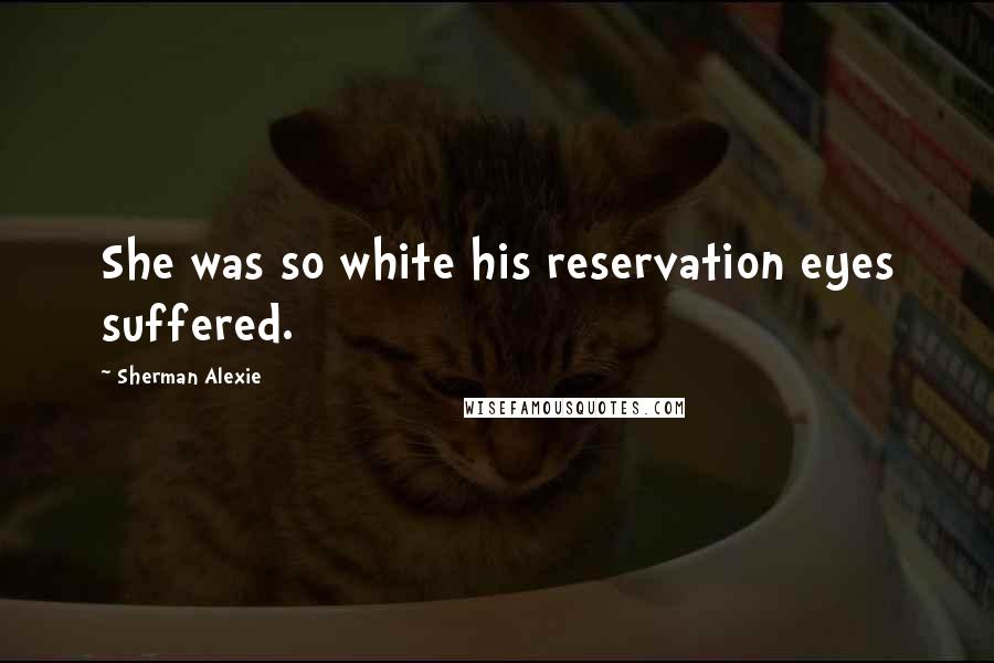 Sherman Alexie Quotes: She was so white his reservation eyes suffered.