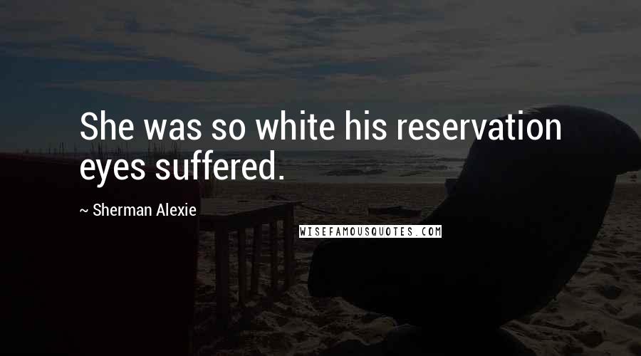 Sherman Alexie Quotes: She was so white his reservation eyes suffered.