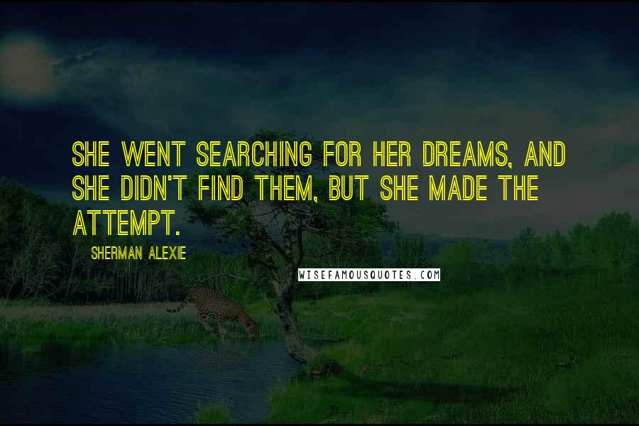 Sherman Alexie Quotes: She went searching for her dreams, and she didn't find them, but she made the attempt.