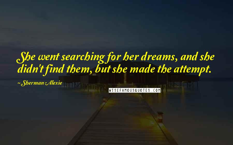 Sherman Alexie Quotes: She went searching for her dreams, and she didn't find them, but she made the attempt.