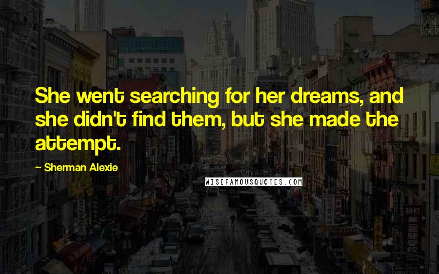 Sherman Alexie Quotes: She went searching for her dreams, and she didn't find them, but she made the attempt.