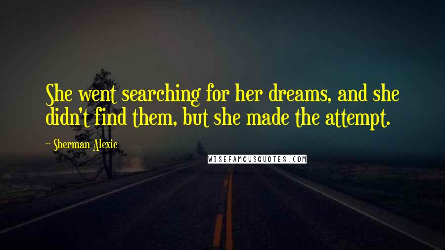 Sherman Alexie Quotes: She went searching for her dreams, and she didn't find them, but she made the attempt.