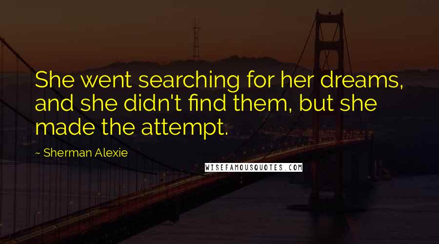 Sherman Alexie Quotes: She went searching for her dreams, and she didn't find them, but she made the attempt.