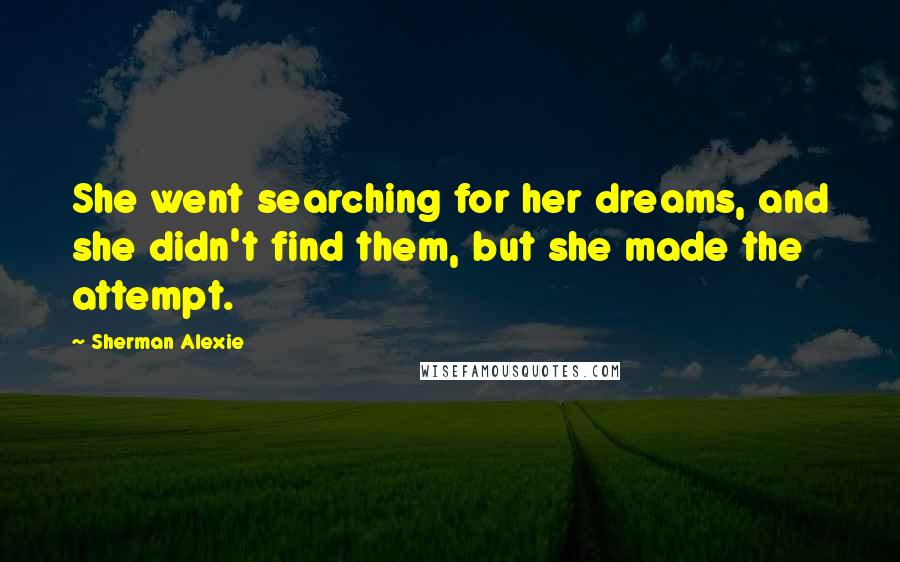 Sherman Alexie Quotes: She went searching for her dreams, and she didn't find them, but she made the attempt.