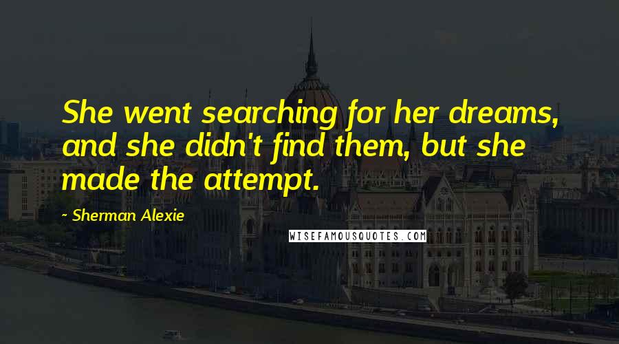 Sherman Alexie Quotes: She went searching for her dreams, and she didn't find them, but she made the attempt.