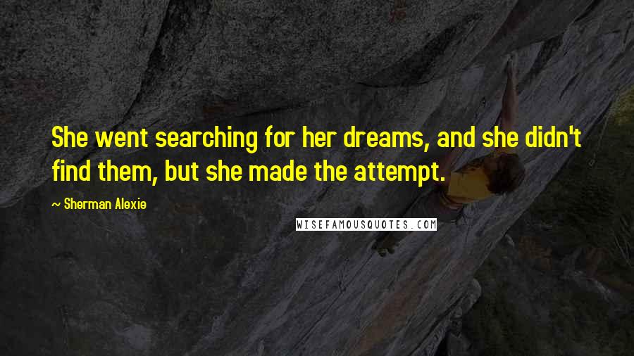 Sherman Alexie Quotes: She went searching for her dreams, and she didn't find them, but she made the attempt.