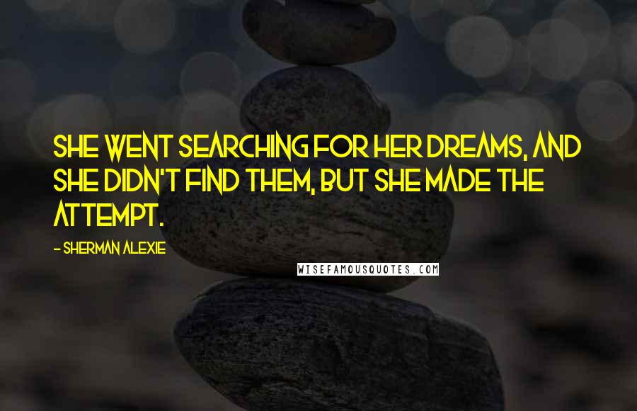 Sherman Alexie Quotes: She went searching for her dreams, and she didn't find them, but she made the attempt.