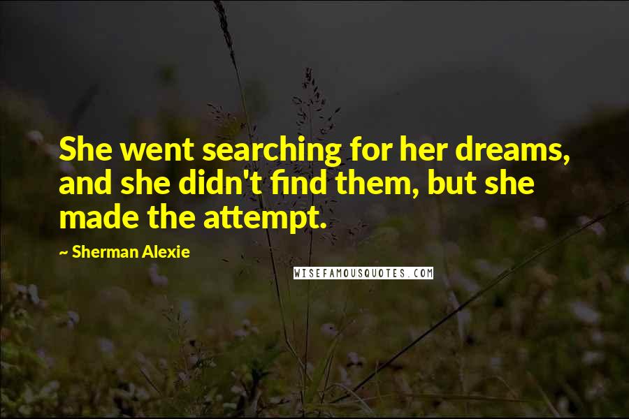 Sherman Alexie Quotes: She went searching for her dreams, and she didn't find them, but she made the attempt.
