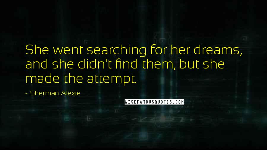 Sherman Alexie Quotes: She went searching for her dreams, and she didn't find them, but she made the attempt.