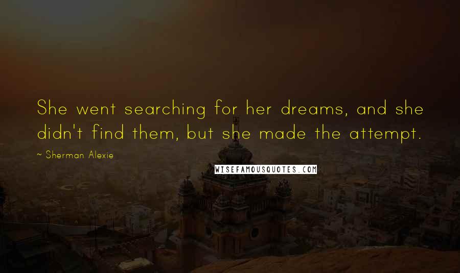 Sherman Alexie Quotes: She went searching for her dreams, and she didn't find them, but she made the attempt.