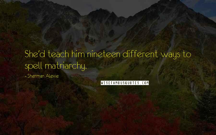 Sherman Alexie Quotes: She'd teach him nineteen different ways to spell matriarchy.