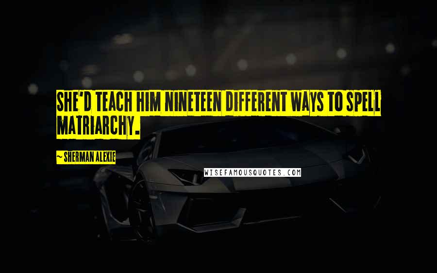 Sherman Alexie Quotes: She'd teach him nineteen different ways to spell matriarchy.