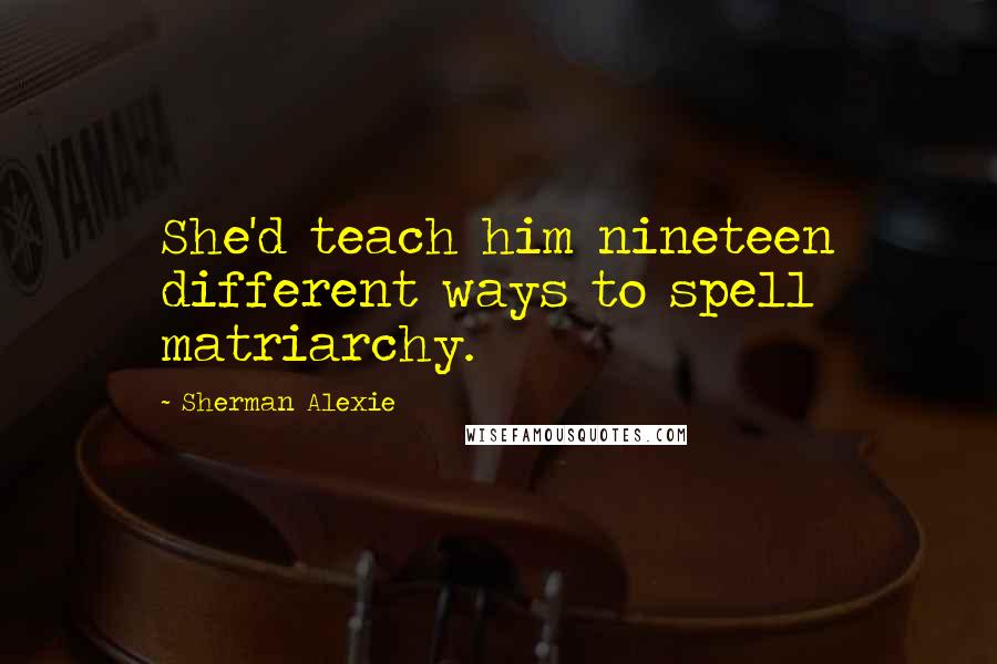 Sherman Alexie Quotes: She'd teach him nineteen different ways to spell matriarchy.